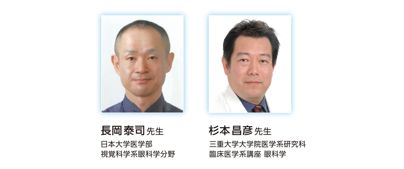 長岡 泰司 先生 日本大学医学部 視覚科学系眼科学分野 杉本 昌彦 先生 三重大学大学院医学系研究科 臨床医学系講座 眼科学 長岡 泰司 先生 日本大学医学部 視覚科学系眼科学分野 杉本 昌彦 先生 三重大学大学院医学系研究科 臨床医学系講座 眼科学