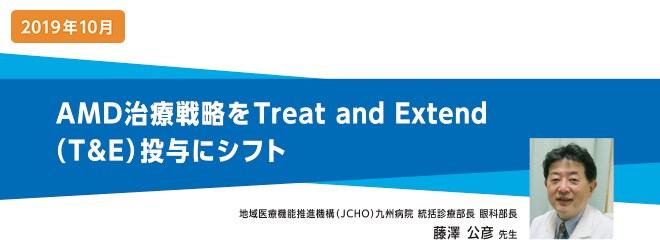 AMD治療戦略をTreat and Extend （T&amp;E）投与にシフト 地域医療機能推進機構（JCHO）九州病院 統括診療部長 眼科部長 藤澤 公彦 先生